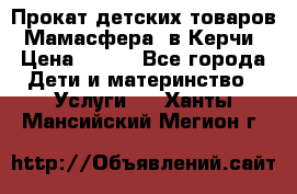 Прокат детских товаров “Мамасфера“ в Керчи › Цена ­ 500 - Все города Дети и материнство » Услуги   . Ханты-Мансийский,Мегион г.